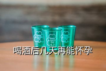 喝酒后幾天再能懷孕