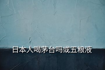 日本人喝茅臺(tái)嗎或五糧液