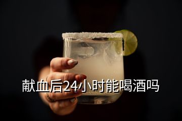 獻(xiàn)血后24小時能喝酒嗎