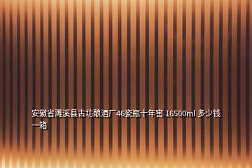 安徽省濉溪縣古坊釀酒廠46瓷瓶十年窖 16500ml 多少錢一箱