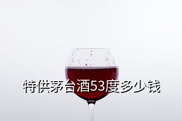 特供茅臺酒53度多少錢