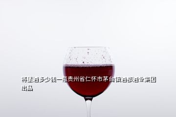 將星酒多少錢一瓶貴州省仁懷市茅臺鎮(zhèn)酒都酒業(yè)集團(tuán)出品