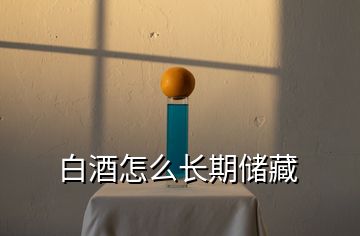 白酒怎么長期儲(chǔ)藏