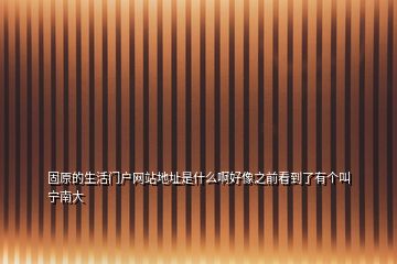 固原的生活門戶網(wǎng)站地址是什么啊好像之前看到了有個叫寧南大