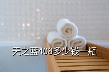 天之藍(lán)408多少錢一瓶