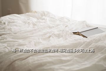 喝一杯酒會(huì)不會(huì)被查出來(lái)酒駕 喝完酒后多久可以上路