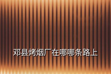 鄧縣烤煙廠在哪哪條路上