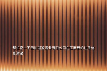 幫忙查一下四川國鑒酒業(yè)有限公司在工商局的注冊信息謝謝