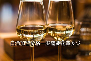 白酒加盟價格一般需要花費(fèi)多少