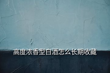 高度濃香型白酒怎么長(zhǎng)期收藏