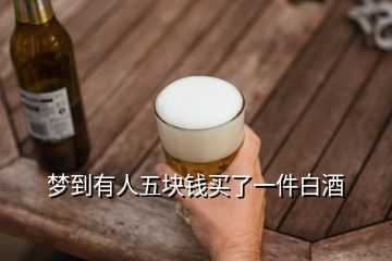 夢到有人五塊錢買了一件白酒