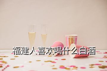 福建人喜歡喝什么白酒