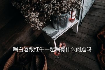 喝白酒跟紅牛一起喝有什么問(wèn)題嗎