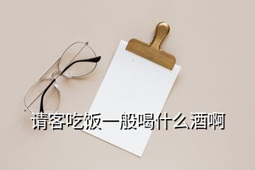 請(qǐng)客吃飯一般喝什么酒啊