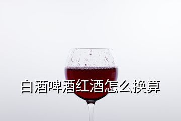 白酒啤酒紅酒怎么換算