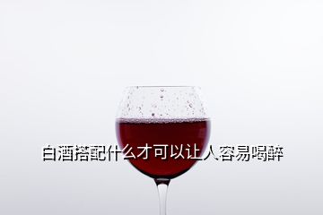 白酒搭配什么才可以讓人容易喝醉