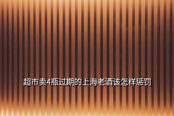 超市賣4瓶過期的上海老酒該怎樣懲罰