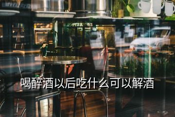 喝醉酒以后吃什么可以解酒