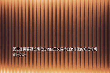 因工作需要要長期喝白酒但是又覺得白酒非常的難喝難聞請問怎么