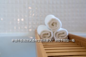 承德市板城燒鍋酒有空瓶我要求廠家給予賠償一箱