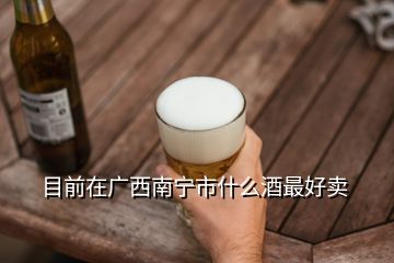 目前在廣西南寧市什么酒最好賣(mài)