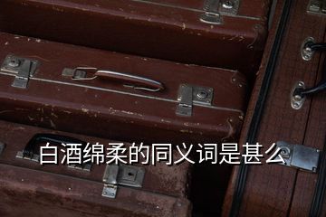 白酒綿柔的同義詞是甚么