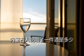 內(nèi)蒙古人說喝了一件酒是多少