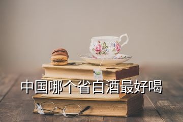 中國(guó)哪個(gè)省白酒最好喝