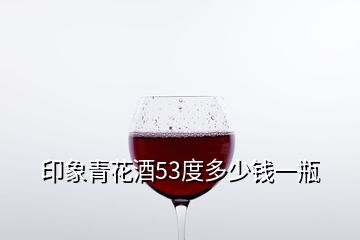 印象青花酒53度多少錢一瓶