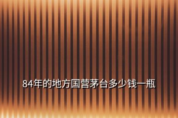 84年的地方國(guó)營(yíng)茅臺(tái)多少錢一瓶