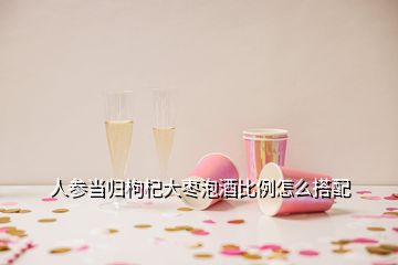 人參當歸枸杞大棗泡酒比例怎么搭配