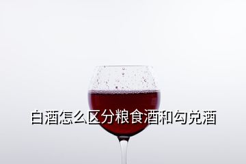 白酒怎么區(qū)分糧食酒和勾兌酒