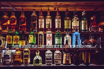 當(dāng)顧客進(jìn)店買酒進(jìn)口酒時(shí)怎樣做才能讓顧客滿意順利地把酒