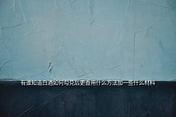 有誰(shuí)知道白酒如何勾兌后更香用什么方法加一些什么材料