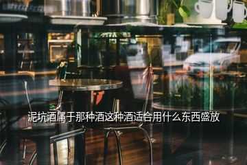 泥坑酒屬于那種酒這種酒適合用什么東西盛放