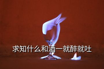 求知什么和酒一就醉就吐