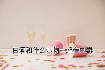 白酒和什么食物一起會(huì)中毒