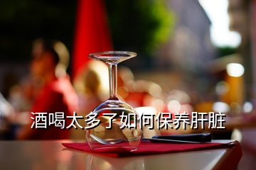 酒喝太多了如何保養(yǎng)肝臟