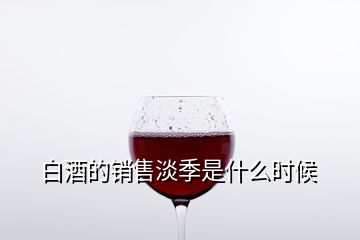 白酒的銷(xiāo)售淡季是什么時(shí)候