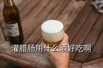 灌臘腸用什么酒好吃啊