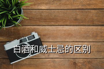 白酒和威士忌的區(qū)別