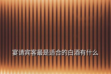 宴請(qǐng)賓客最是適合的白酒有什么