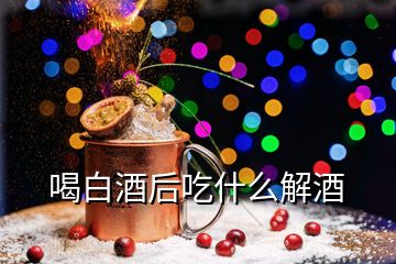 喝白酒后吃什么解酒