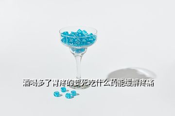 酒喝多了胃疼的要死吃什么藥能緩解疼痛