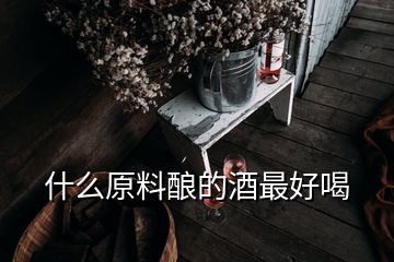 什么原料釀的酒最好喝