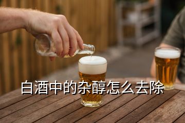 白酒中的雜醇怎么去除