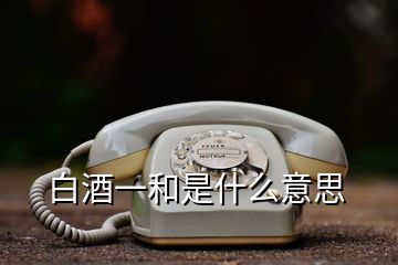 白酒一和是什么意思