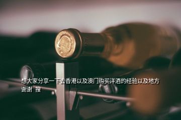 想大家分享一下去香港以及澳門購買洋酒的經(jīng)驗以及地方謝謝  搜