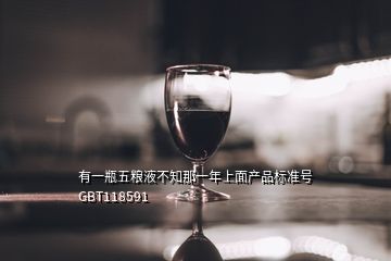 有一瓶五糧液不知那一年上面產(chǎn)品標(biāo)準(zhǔn)號GBT118591