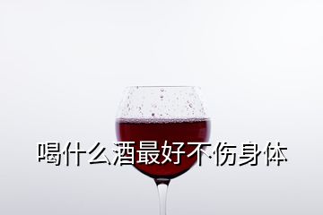 喝什么酒最好不傷身體